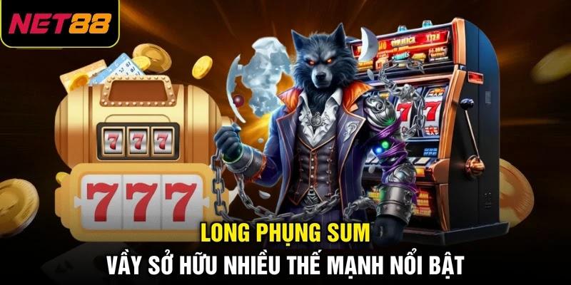 Long Phụng Sum Vầy sở hữu nhiều thế mạnh nổi bật